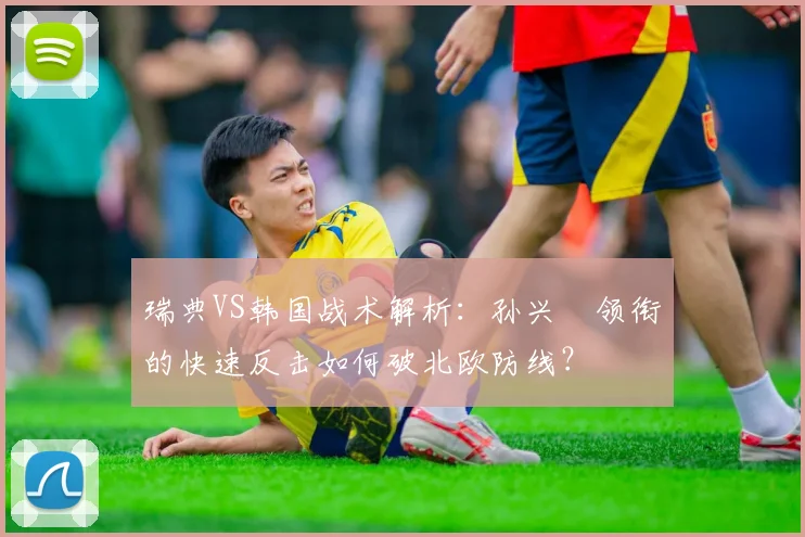瑞典VS韩国战术解析：孙兴慜领衔的快速反击如何破北欧防线？