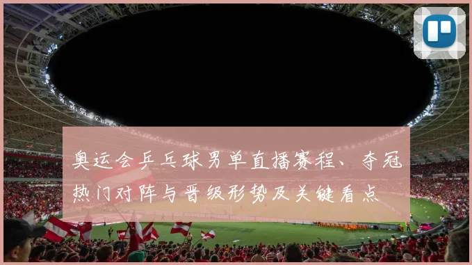 奥运会乒乓球男单直播赛程、夺冠热门对阵与晋级形势及关键看点