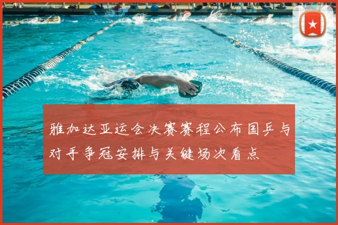 雅加达亚运会决赛赛程公布国乒与对手争冠安排与关键场次看点