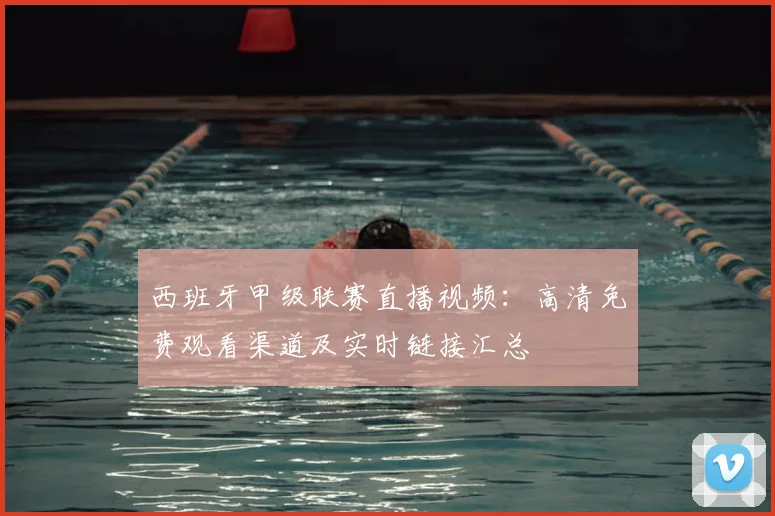西班牙甲级联赛直播视频：高清免费观看渠道及实时链接汇总