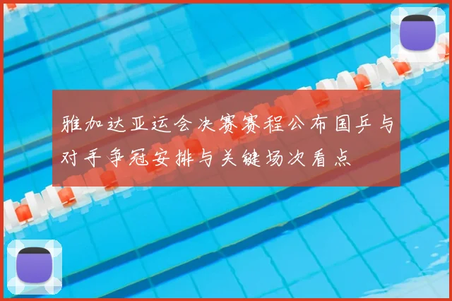 雅加达亚运会决赛赛程公布国乒与对手争冠安排与关键场次看点