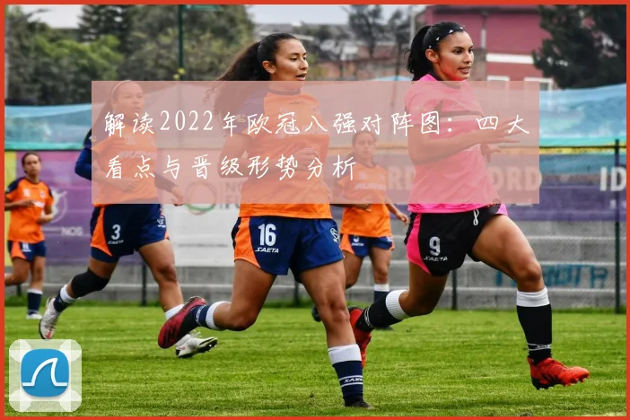 解读2022年欧冠八强对阵图：四大看点与晋级形势分析