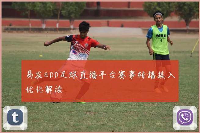易发app足球直播平台赛事转播接入优化解读