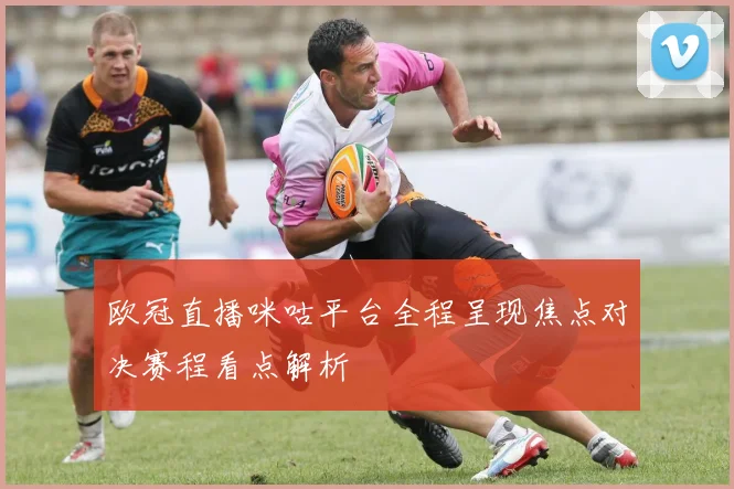 欧冠直播咪咕平台全程呈现焦点对决赛程看点解析