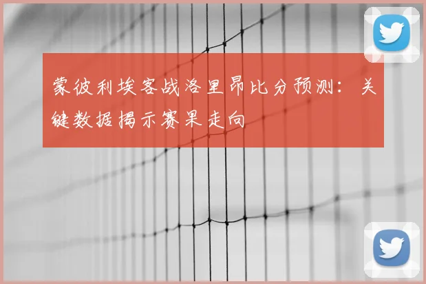 蒙彼利埃客战洛里昂比分预测：关键数据揭示赛果走向