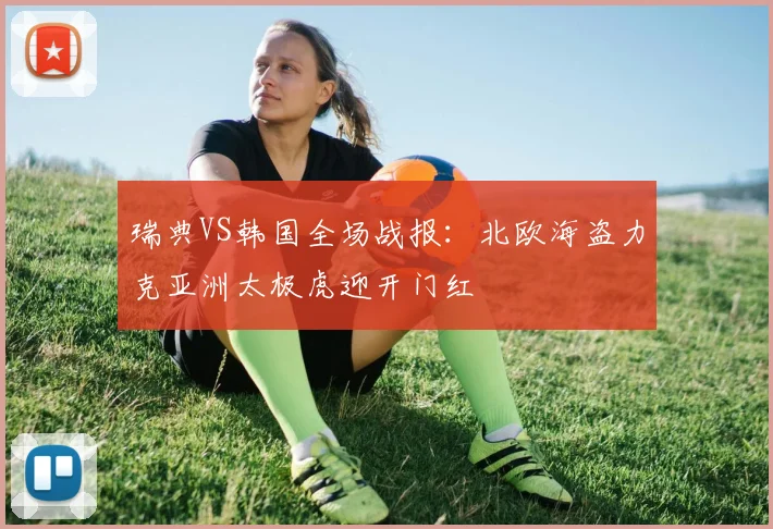 瑞典VS韩国全场战报：北欧海盗力克亚洲太极虎迎开门红
