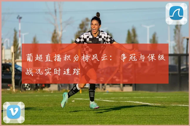 葡超直播积分榜风云：争冠与保级战况实时追踪