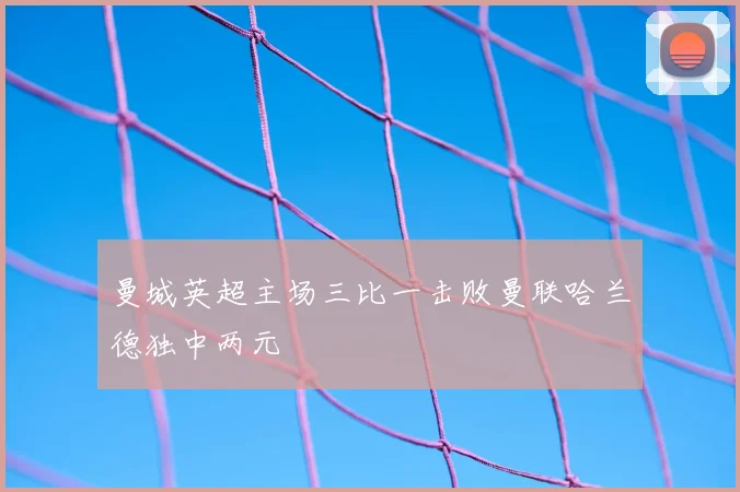 曼城英超主场三比一击败曼联哈兰德独中两元