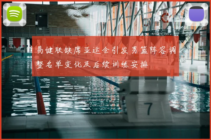 易健联缺席亚运会引发男篮阵容调整名单变化及后续训练安排