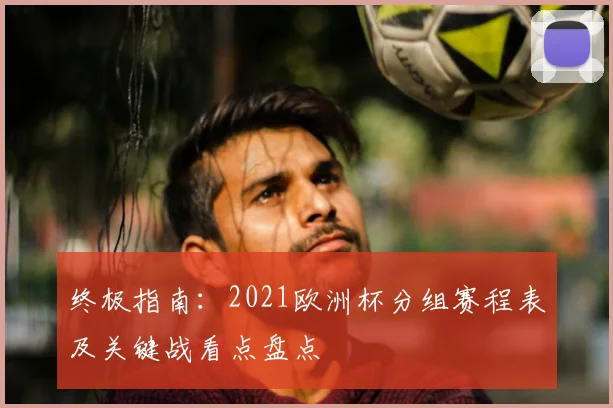 终极指南：2021欧洲杯分组赛程表及关键战看点盘点