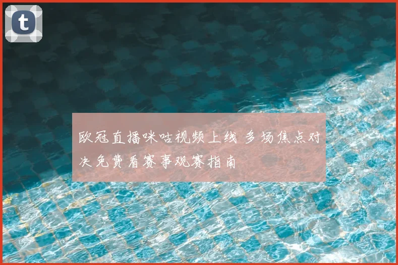 欧冠直播咪咕视频上线 多场焦点对决免费看赛事观赛指南