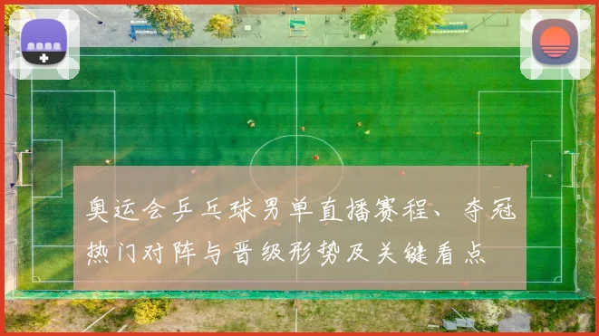 奥运会乒乓球男单直播赛程、夺冠热门对阵与晋级形势及关键看点