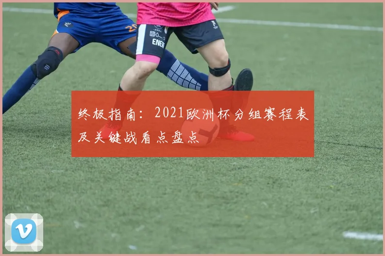 终极指南：2021欧洲杯分组赛程表及关键战看点盘点